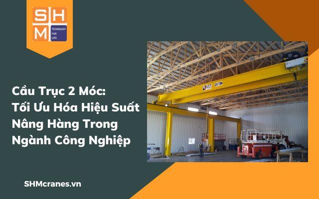Cầu Trục 2 Móc: Tối Ưu Hóa Hiệu Suất Nâng Hàng Trong Ngành Công Nghiệpa